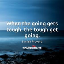 Said to emphasize that when conditions become difficult, strong people take action. When The Going Gets Tough The Tough Get Going Idlehearts