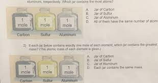 The jars below, from l to r, each contain exactly one mole of carbon, sulfur, and aluminum, respectively. The Jars Below From Left To Right Each Contain Exactly One Mole Of Carbon Sulfur And Aluminum Respectively Which Jar Contains The Most Atoms Moles Gizmo Assessment Question Answers Docx Moles