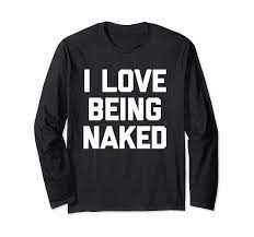 Amazon.com: I Love Being Naked - Funny Saying Sarcastic Cute Novelty Long  Sleeve T-Shirt : Clothing, Shoes & Jewelry