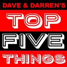 Dave & Darren’s Top Five Things