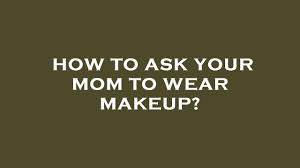 how to ask your mom to wear makeup