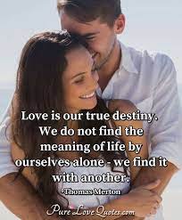 Enjoy reading and share 19 famous quotes about true love and destiny with everyone. Love Is Our True Destiny We Do Not Find The Meaning Of Life By Ourselves Alone Purelovequotes