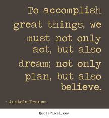 To accomplish great things, we must not only act,.. Anatole France ... via Relatably.com