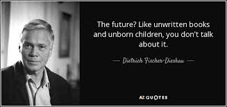 Or is that just the name of the documentary about him? Dietrich Fischer Dieskau Quote The Future Like Unwritten Books And Unborn Children You Don T
