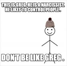 Meme Creator - Funny This is Greg he is a narcissist He likes to control  people  Dont be like G Meme Generator at MemeCreatororg