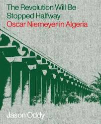 The Revolution Will Be Stopped Halfway Oscar Niemeyer In Algeria