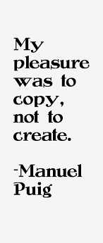 Manuel Puig quote: My pleasure was to copy, not to create via Relatably.com