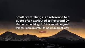 Small great things quotes what if the puzzle of the world was a shape you didn't fit into? Jodi Picoult Quote Small Great Things Is A Reference To A Quote Often Attributed To Reverend Dr Martin Luther King Jr If I Cannot Do G