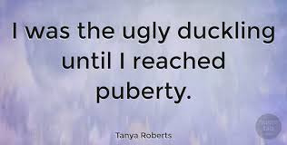 Explore puberty quotes pictures by authors like israelmore ayivor, leaders' frontpage: Tanya Roberts I Was The Ugly Duckling Until I Reached Puberty Quotetab