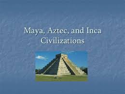 Maya Aztecs And Inca Civilizations