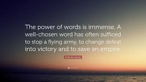 Power words are words with strong meaning that smart copywriters (as well as marketers) use to increase ctr and boost conversions. Emile De Girardin Quote The Power Of Words Is Immense A Well Chosen Word Has Often Sufficed To Stop A Flying Army To Change Defeat Into Victor