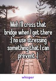 Risultati immagini per I'll cross that bridge when I come to it