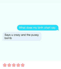 What Does My Birth Chart Say Says U Crazy And The Pussy Bomb