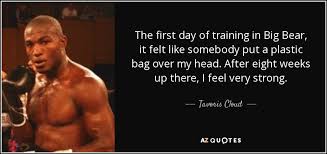 We've got just the thing to help with 43 of the absolute best motivational gym and fitness quotes, let's take a look! Tavoris Cloud Quote The First Day Of Training In Big Bear It Felt