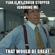yeah if my crush stopped ignoring me