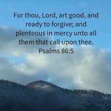 Psalm 86:5 For thou, Lord, art good, and ready to forgive; And plenteous in  mercy unto all them that call upon thee. | King J… | Psalms, Bible  forgiveness, Psalm 86