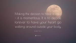 Below is a collection of famous elizabeth stone quotes. Elizabeth Stone Quote Making The Decision To Have A Child It Is Momentous It Is To Decide Forever To Have Your Heart Go Walking Around Outs