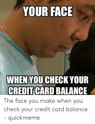 However, you can also check your balance at any atm or at a local branch of your bank. Your Face When You Check Your Credit Card Balance 0 The Face You Make When You Check Your Credit Card Balance Quickmeme Credit Card Meme On Me Me