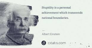Logic will get you from a to b. Albert Einstein Stupidity Is A Personal Achievement Which Transcends Citatis