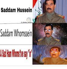 The point is, if saddam hussein was evil enough to merit the most elaborate, openly declared assassination attempt in history (the opening move of operation shock and awe), then surely those who supported him ought at least to be tried for war crimes? Saddam Hussein Ig Gdankery Memeicus Saddam Whomssein Meme On Me Me