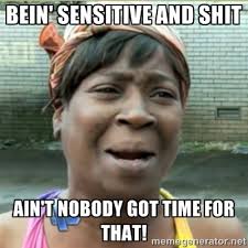 Bein&#39; sensitive and shit ain&#39;t nobody got time for that! - Ain&#39;t ... via Relatably.com