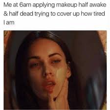 me at 6am applying makeup half awake