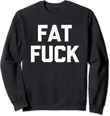 Amazon.com: Fat Fuck T-Shirt funny saying sarcastic novelty humor cool  Sweatshirt : Clothing, Shoes & Jewelry