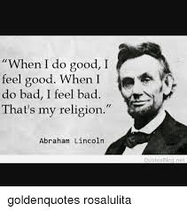 Mind quotes can help you to think about life in general and change your looks in a good way. When I Do Good I Feel Good When I Do Bad I Feel Bad That S My Religion Abraham Lincoln Quotes Blog Net Goldenquotes Rosalulita Abraham Lincoln Meme On Me Me