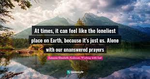 Have faith and know that god answers every prayer according to his eternal purposes and in his perfect timing. At Times It Can Feel Like The Loneliest Place On Earth Because It Quote By Suzanne Elizabeth Anderson Waiting With God Quoteslyfe