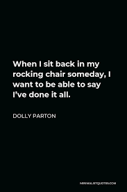 The first of its kind, adams big easy&#174; Dolly Parton Quote When I Sit Back In My Rocking Chair Someday I Want To Be Able To Say I Ve Done It All
