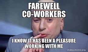 Find the newest coworker farewell meme. Farewell Co Workers I Know It Has Been A Pleasure Working With Me You Complete Me Make A Meme