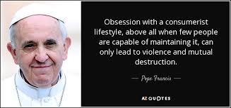 Collection of the best obsession quotes by famous authors, inspiring leaders, and interesting fictional characters on best quotes ever. Pope Francis Quote Obsession With A Consumerist Lifestyle Above All When Few People