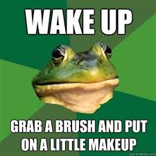 wake up and put on a little makeup