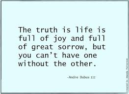 The truth is life is full of joy and full of great sorrow, but you ... via Relatably.com