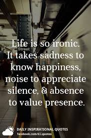 Lovely difficult time in life quotes. Life Is So Ironic It Takes Sadness To Know Happiness Noise To Appreciate Silence And Absence