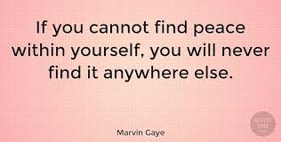 Below is a collection of famous marvin gaye quotes. Quotes About Finding Peace In Yourself Marvin Gaye If You Cannot Find Peace Within Yourself You Will Dogtrainingobedienceschool Com