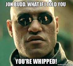 Jon Budd, what if I told you You&#39;re whipped! - Matrix Morpheus | Make a Meme - jon-budd-what