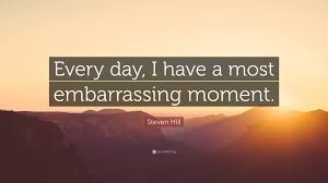 Share motivational and inspirational quotes about embarrassing. Steven Hill Quote Every Day I Have A Most Embarrassing Moment