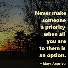 The quote belongs to another author. Never Make Someone A Priority When All You Are To Them Is An Option Maya Angelou Quote