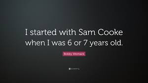 Maybe you are looking for sam cooke quotes, sam cooke sayings? Bobby Womack Quote I Started With Sam Cooke When I Was 6 Or 7 Years Old