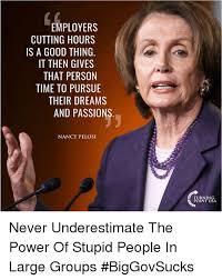 In true aries fashion, house speaker nancy pelosi decided to forego her birthday celebrations to focus on the coronavirus pandemic. Employers Cutting Hours Is A Good Thing It Then Gives That Person Time To Pursue Their Dreams And Passions Nancy Pelosi Turning Point Usa Never Underestimate The Power Of Stupid People In