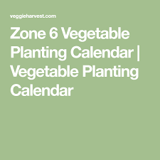 Zone 6 Vegetable Planting Calendar Vegetable Planting