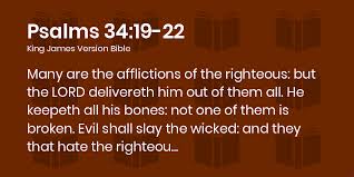 Psalms 34:19-22 KJV - Many are the afflictions of the righteous: but the  LORD delivereth him out of them all.