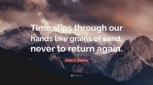 Find the perfect quotation, share the best one or create your own! Robin S Sharma Quote Time Slips Through Our Hands Like Grains Of Sand Never To Return