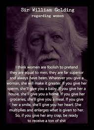 Whatever you give a woman, she will make greater. Sir William Golding Regarding Women Think Women Are Foolish To Pretend They Are Equal To Men They Are Far Superior And Always Have Been Whatever You Give A Woman She Will Make