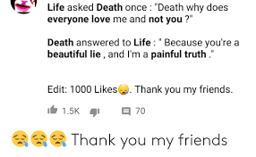 Life quotes and famous quotes and sayings about life in general. Life Asked Death Once Death Why Does Everyone Love Me And Not You Death Answered To Life Because You Re A Beautiful Lie And I M A Painful Truth Ii Edit 1000 Likes Thank