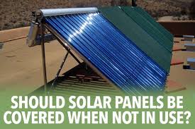 should solar panels be covered when not