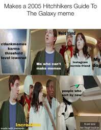 Collection by mark s • last updated 7 weeks ago. Makes A 2005 Hitchhikers Guide To The Galaxy Meme Weird Friend Rldankmemes Karma Threshold Level Lowered My Instagranm Me Who Can T Make Memes Normie Friend Dog People Who Ort By New It S