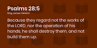 Psalms 28:5-9 KJV - Because they regard not the works of the LORD, nor the  operation of his hands, he shall destroy them, and not build them up.