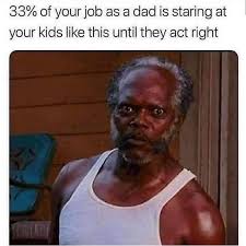 Great job meme for kids. 33 Percent Of Your Job As A Dad Is Staring At Your Kids Like This Until The Act Right Meme Memezila Com